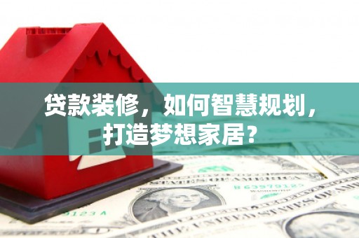 宜宾贷款装修，如何智慧规划，打造梦想家居？