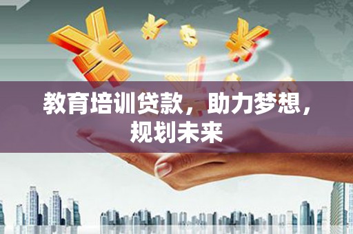 宜宾教育培训贷款，助力梦想，规划未来