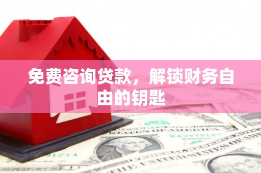 宜宾免费咨询贷款，解锁财务自由的钥匙