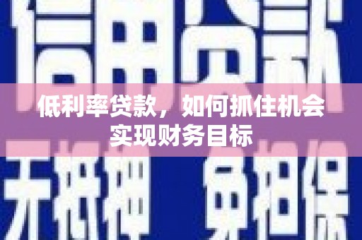 宜宾低利率贷款，如何抓住机会实现财务目标