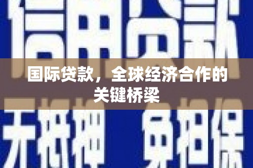 宜宾国际贷款，全球经济合作的关键桥梁