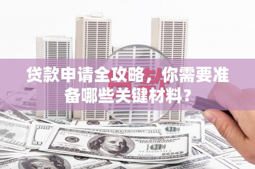 宜宾贷款申请全攻略，你需要准备哪些关键材料？