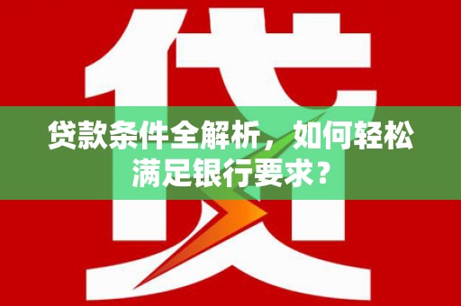 宜宾贷款条件全解析，如何轻松满足银行要求？