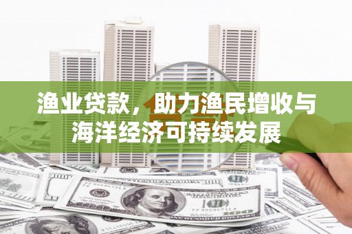 宜宾渔业贷款，助力渔民增收与海洋经济可持续发展