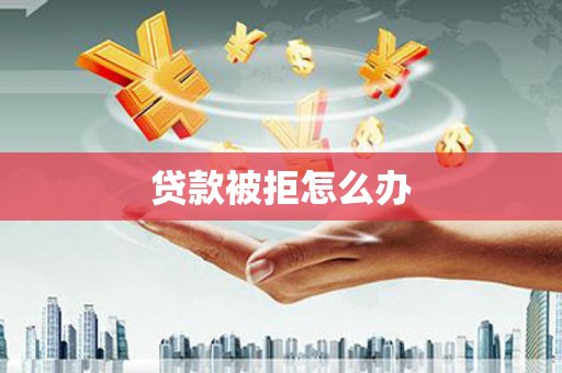 宜宾贷款被拒怎么办