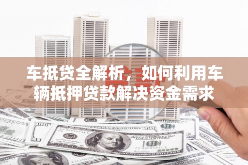 宜宾车抵贷全解析，如何利用车辆抵押贷款解决资金需求