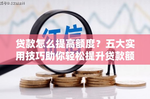 宜宾贷款怎么提高额度？五大实用技巧助你轻松提升贷款额度