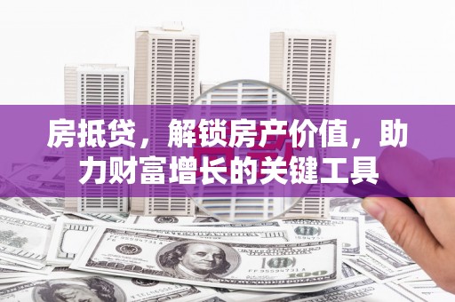 宜宾房抵贷，解锁房产价值，助力财富增长的关键工具