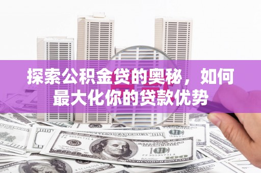 宜宾探索公积金贷的奥秘，如何最大化你的贷款优势