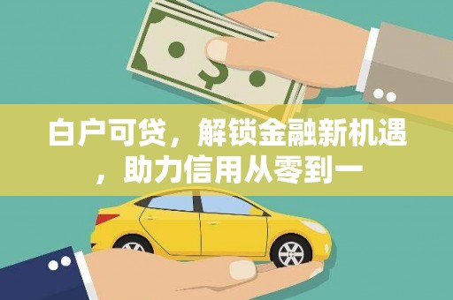 宜宾白户可贷，解锁金融新机遇，助力信用从零到一