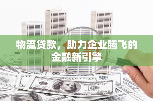 宜宾物流贷款，助力企业腾飞的金融新引擎
