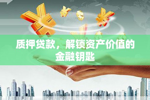 宜宾质押贷款，解锁资产价值的金融钥匙