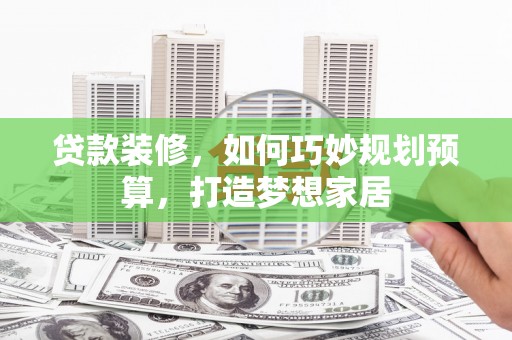 宜宾贷款装修，如何巧妙规划预算，打造梦想家居