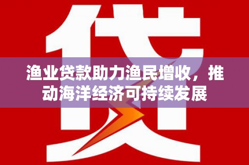 宜宾渔业贷款助力渔民增收，推动海洋经济可持续发展