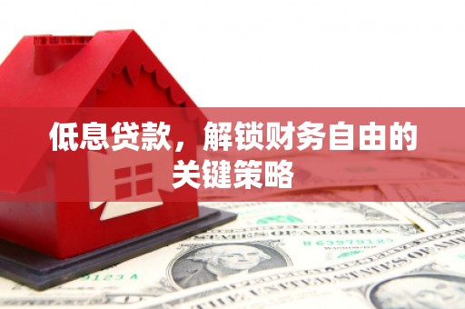 宜宾低息贷款，解锁财务自由的关键策略