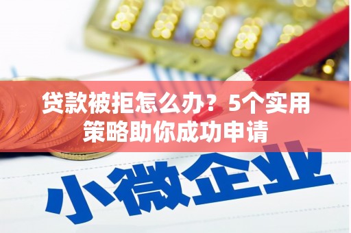 宜宾贷款被拒怎么办？5个实用策略助你成功申请