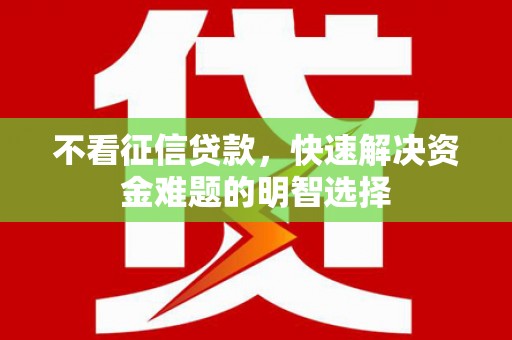 宜宾不看征信贷款，快速解决资金难题的明智选择