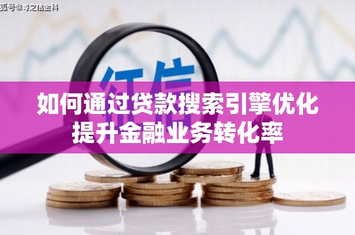 宜宾如何通过贷款搜索引擎优化提升金融业务转化率