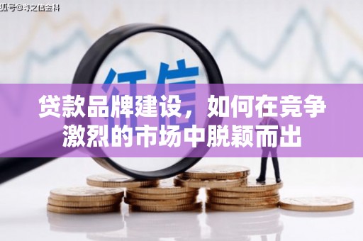 宜宾贷款品牌建设，如何在竞争激烈的市场中脱颖而出