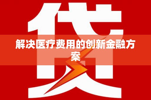 宜宾解决医疗费用的创新金融方案