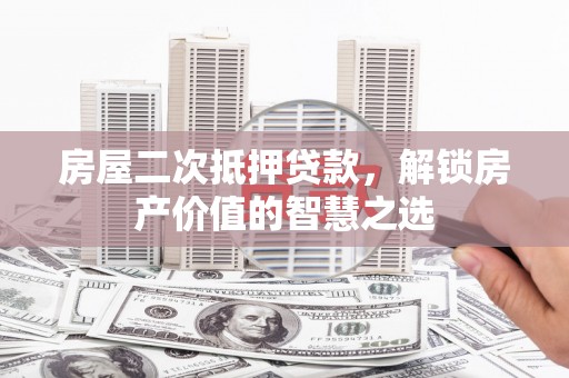 宜宾房屋二次抵押贷款，解锁房产价值的智慧之选