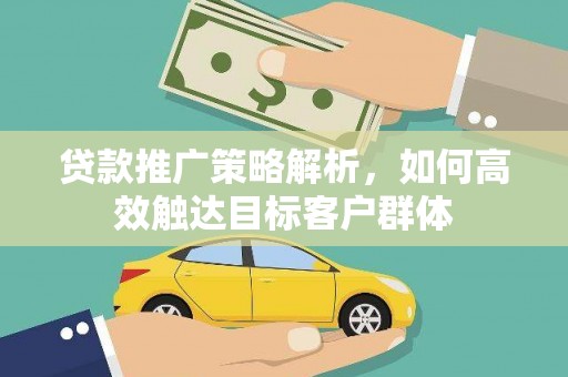 宜宾贷款推广策略解析，如何高效触达目标客户群体