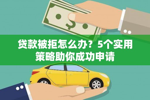 宜宾贷款被拒怎么办？5个实用策略助你成功申请