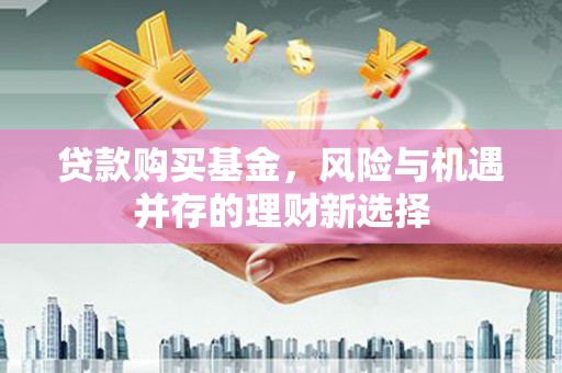 宜宾贷款购买基金，风险与机遇并存的理财新选择