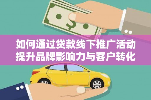 宜宾如何通过贷款线下推广活动提升品牌影响力与客户转化率
