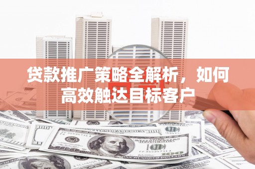 宜宾贷款推广策略全解析，如何高效触达目标客户