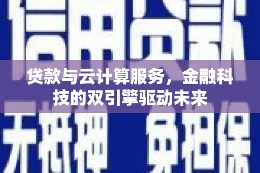 宜宾贷款与云计算服务，金融科技的双引擎驱动未来