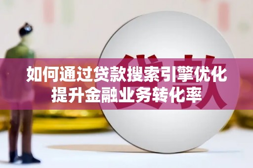 宜宾如何通过贷款搜索引擎优化提升金融业务转化率