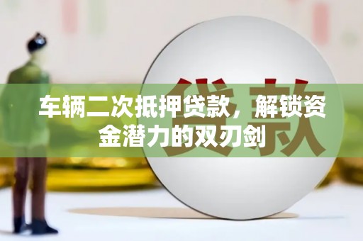 宜宾车辆二次抵押贷款，解锁资金潜力的双刃剑