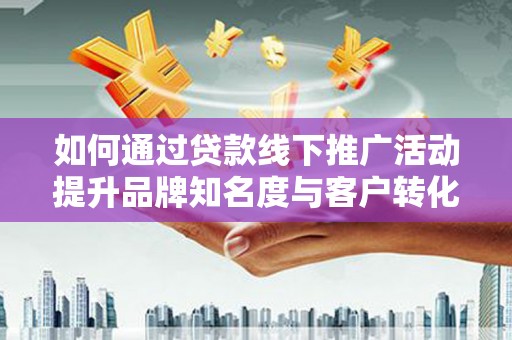 宜宾如何通过贷款线下推广活动提升品牌知名度与客户转化率
