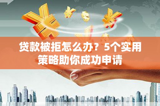 宜宾贷款被拒怎么办？5个实用策略助你成功申请