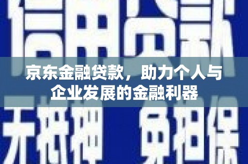 宜宾京东金融贷款，助力个人与企业发展的金融利器