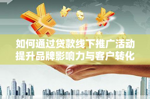 宜宾如何通过贷款线下推广活动提升品牌影响力与客户转化率