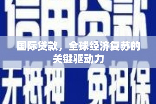 宜宾国际贷款，全球经济复苏的关键驱动力