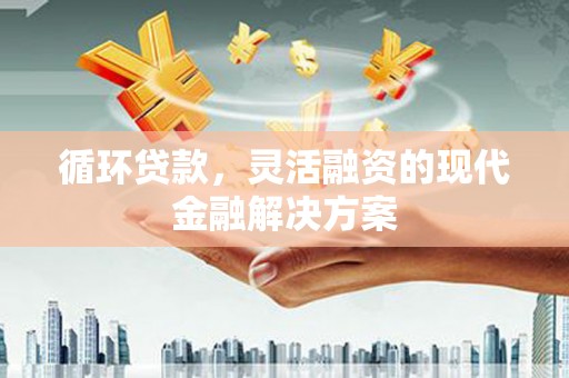 宜宾循环贷款，灵活融资的现代金融解决方案