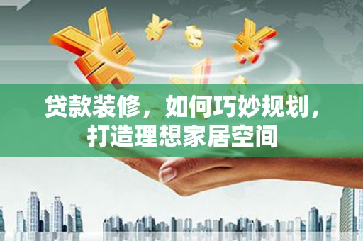 宜宾贷款装修，如何巧妙规划，打造理想家居空间
