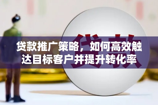 宜宾贷款推广策略，如何高效触达目标客户并提升转化率