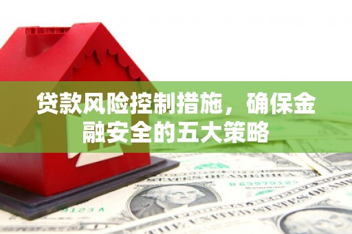 宜宾贷款风险控制措施，确保金融安全的五大策略