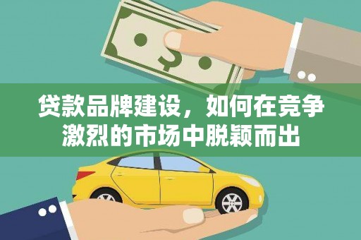 宜宾贷款品牌建设，如何在竞争激烈的市场中脱颖而出