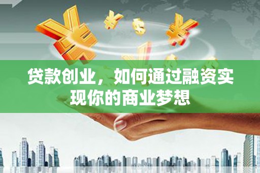 宜宾贷款创业，如何通过融资实现你的商业梦想