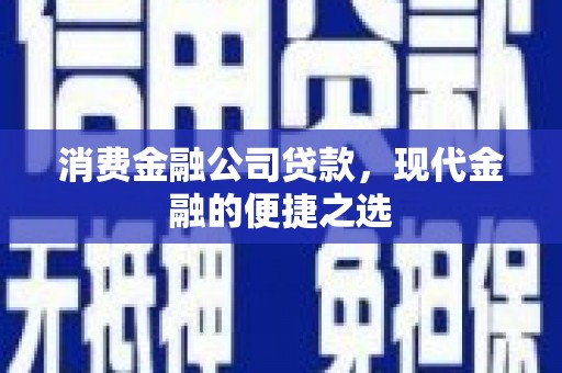 宜宾消费金融公司贷款，现代金融的便捷之选