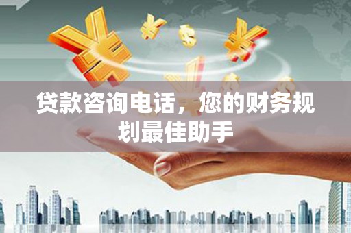 宜宾贷款咨询电话，您的财务规划最佳助手