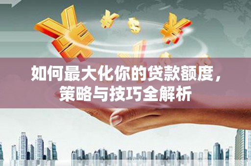 宜宾如何最大化你的贷款额度，策略与技巧全解析