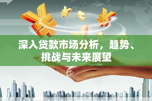 宜宾深入贷款市场分析，趋势、挑战与未来展望