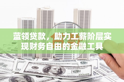 宜宾蓝领贷款，助力工薪阶层实现财务自由的金融工具