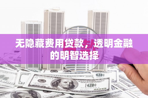 宜宾无隐藏费用贷款，透明金融的明智选择